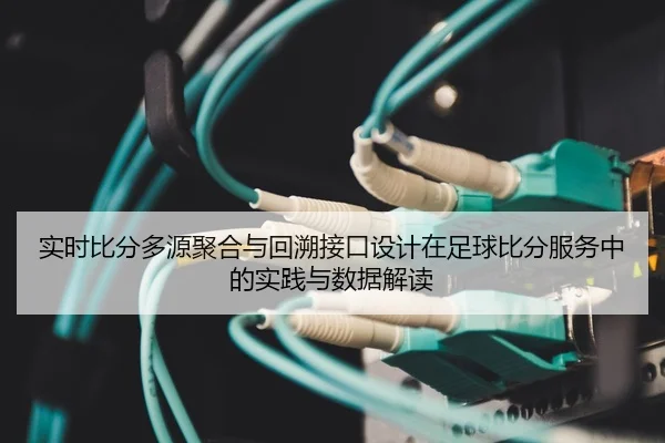 实时比分多源聚合与回溯接口设计在足球比分服务中的实践与数据解读
