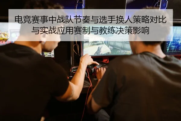电竞赛事中战队节奏与选手换人策略对比与实战应用赛制与教练决策影响