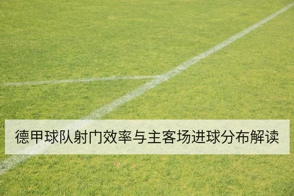 德甲球队射门效率与主客场进球分布解读